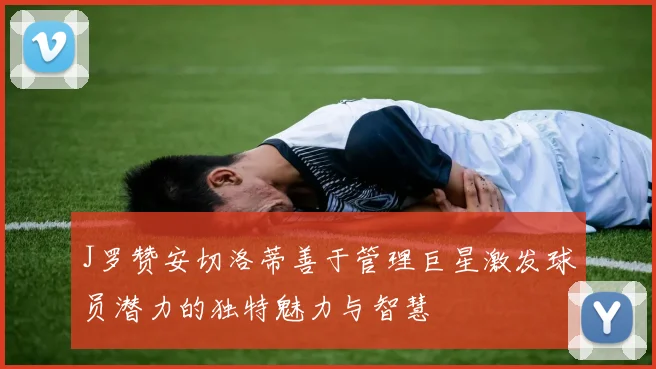 J罗赞安切洛蒂善于管理巨星激发球员潜力的独特魅力与智慧
