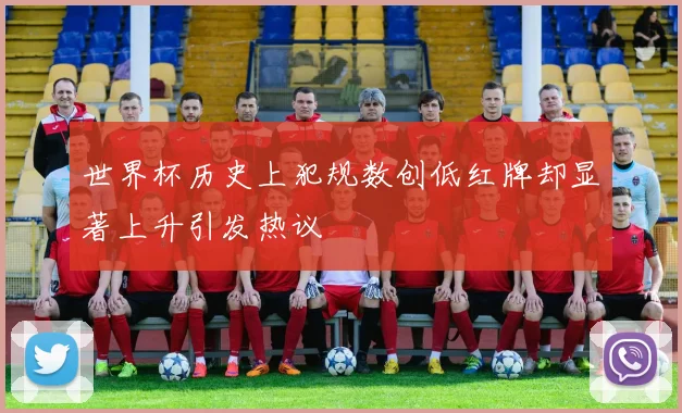 世界杯历史上犯规数创低红牌却显著上升引发热议