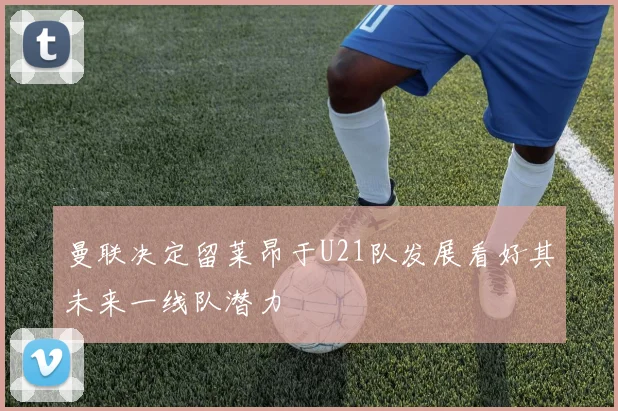 曼联决定留莱昂于U21队发展看好其未来一线队潜力