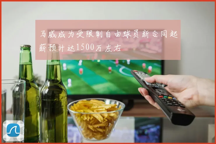 马威成为受限制自由球员新合同起薪预计达1500万左右