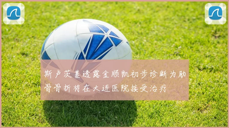 斯卢茨基透露金顺凯初步诊断为肋骨骨折将在大连医院接受治疗