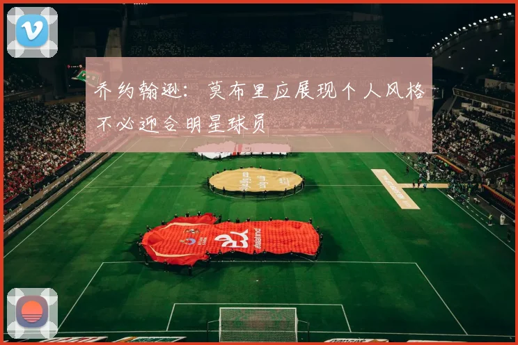 乔约翰逊：莫布里应展现个人风格不必迎合明星球员