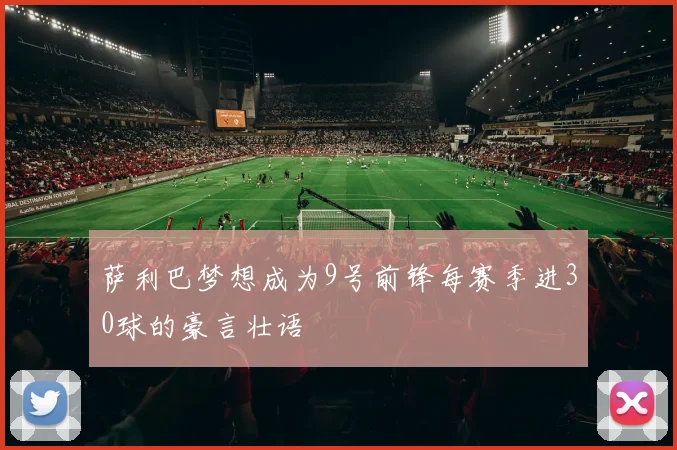 萨利巴梦想成为9号前锋每赛季进30球的豪言壮语