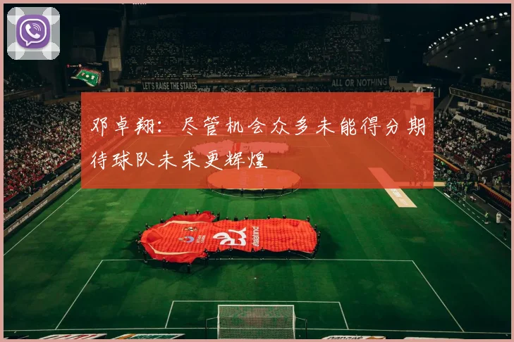 邓卓翔：尽管机会众多未能得分期待球队未来更辉煌