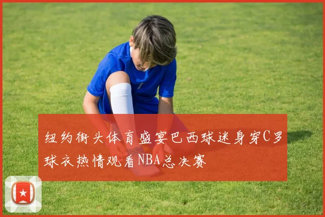 纽约街头体育盛宴巴西球迷身穿C罗球衣热情观看NBA总决赛