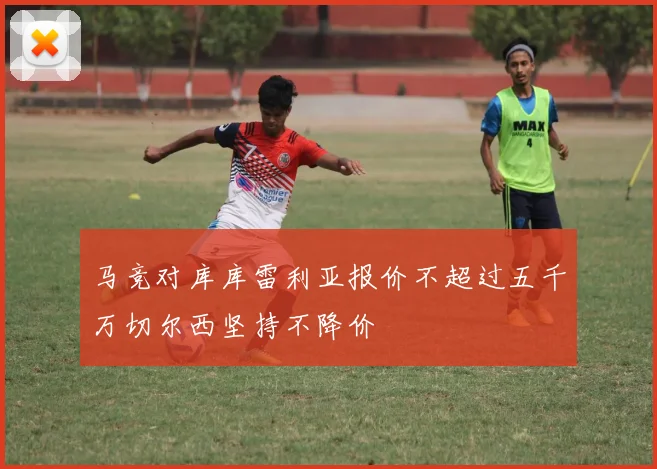 马竞对库库雷利亚报价不超过五千万切尔西坚持不降价