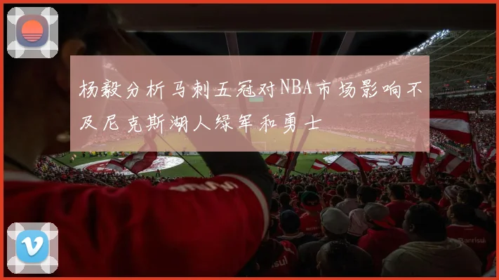 杨毅分析马刺五冠对NBA市场影响不及尼克斯湖人绿军和勇士