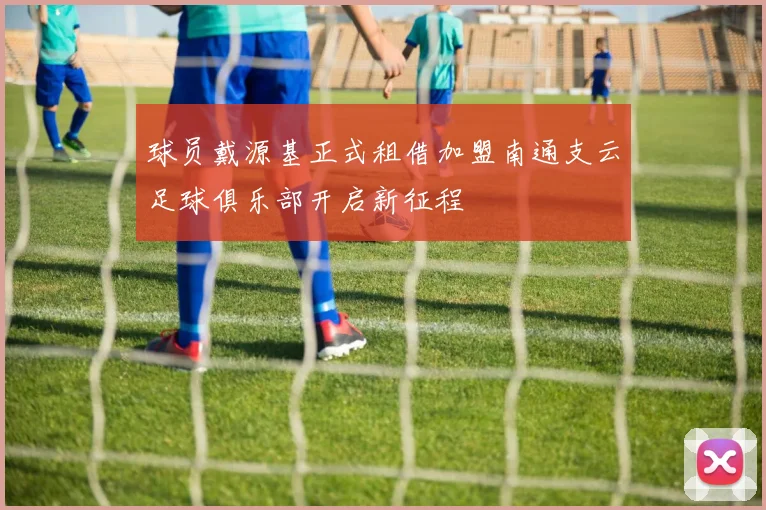 球员戴源基正式租借加盟南通支云足球俱乐部开启新征程