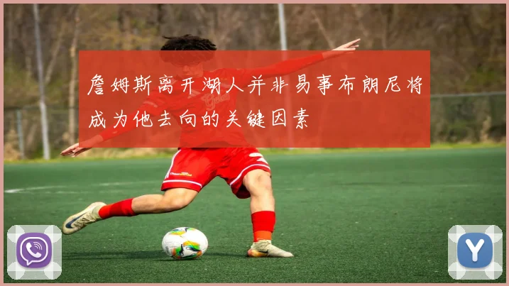 詹姆斯离开湖人并非易事布朗尼将成为他去向的关键因素