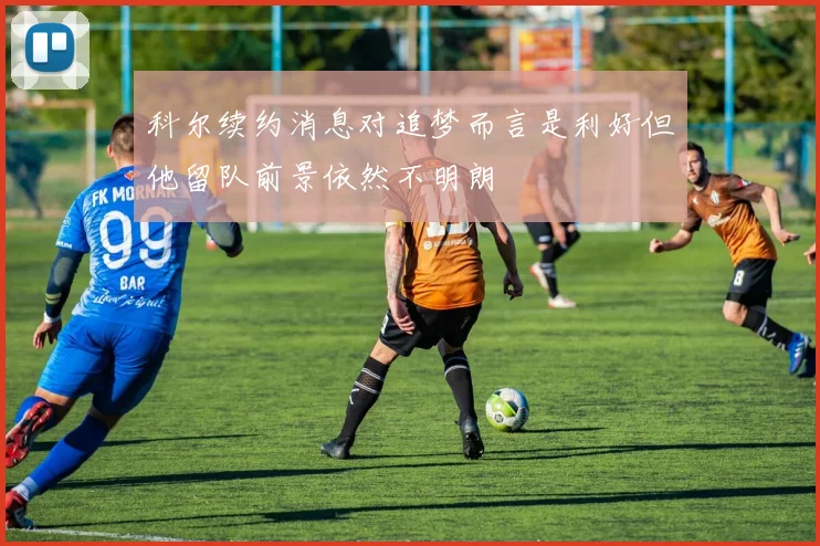科尔续约消息对追梦而言是利好但他留队前景依然不明朗