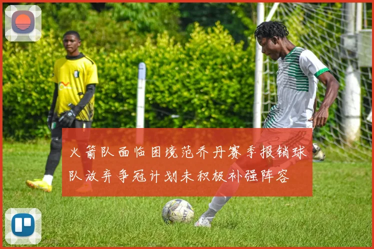 火箭队面临困境范乔丹赛季报销球队放弃争冠计划未积极补强阵容